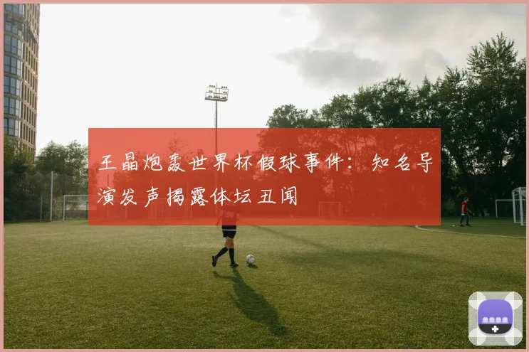王晶炮轰世界杯假球事件:知名导演发声揭露体坛丑闻
