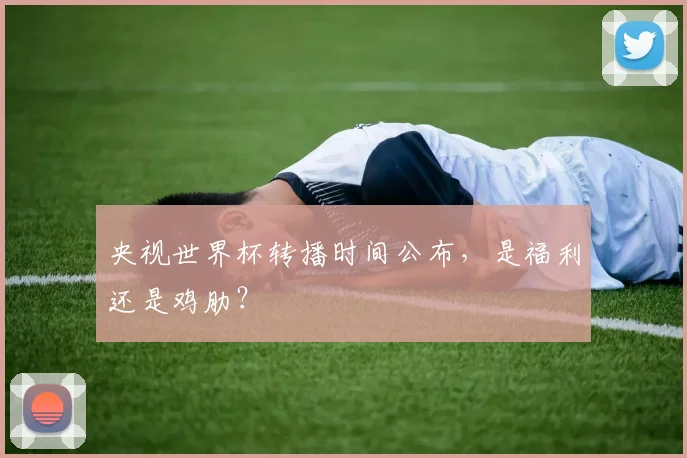 央视世界杯转播时间公布，是福利还是鸡肋？