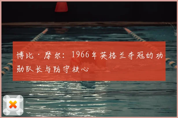 博比·摩尔：1966年英格兰夺冠的功勋队长与防守核心