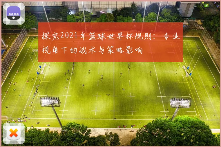 探究2021年篮球世界杯规则:专业视角下的战术与策略影响
