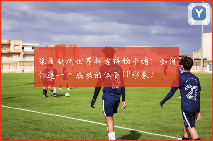 深度剖析世界杯吉祥物卡通:如何打造一个成功的体育IP形象?