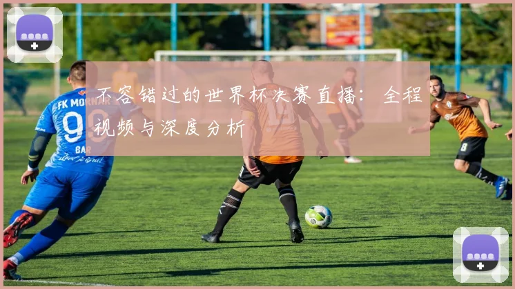 不容错过的世界杯决赛直播:全程视频与深度分析