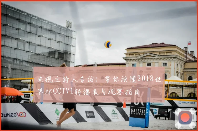 央视主持人专访：带你读懂2018世界杯CCTV1转播表与观赛指南