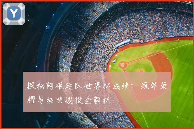 探秘阿根廷队世界杯成绩：冠军荣耀与经典战役全解析