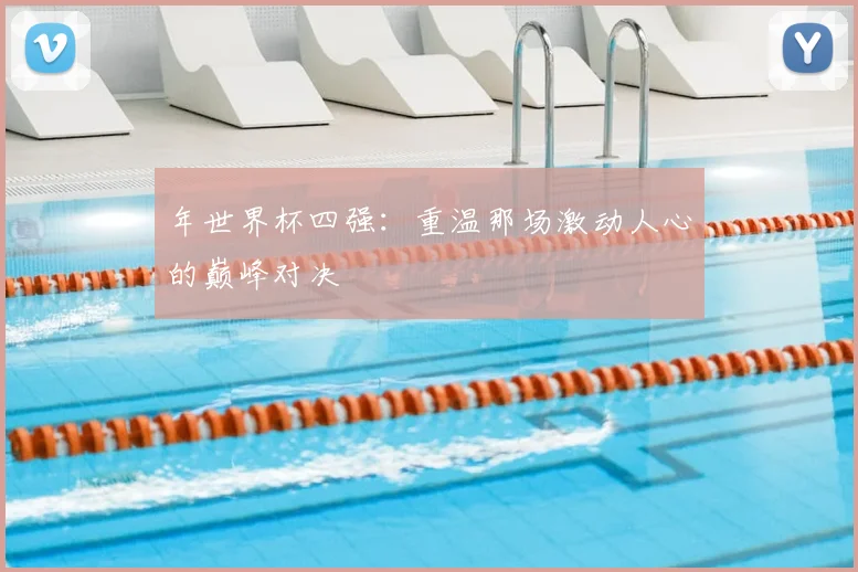年世界杯四强:重温那场激动人心的巅峰对决