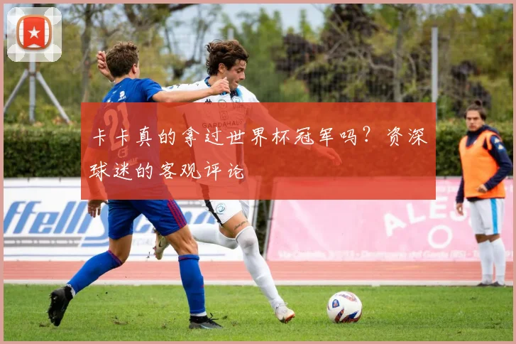 卡卡真的拿过世界杯冠军吗?资深球迷的客观评论
